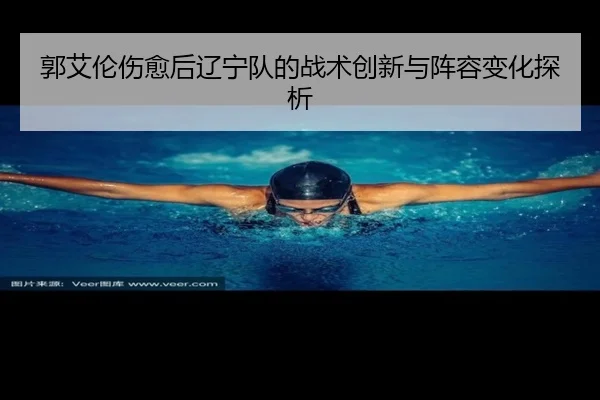 郭艾伦伤愈后辽宁队的战术创新与阵容变化探析